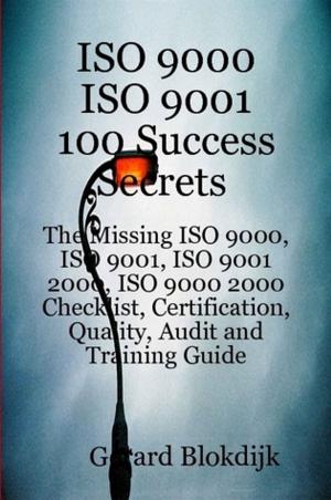 bigCover of the book ISO 9000 ISO 9001 100 Success Secrets; The Missing ISO 9000, ISO 9001, ISO 9001 2000, ISO 9000 2000 Checklist, Certification, Quality, Audit and Training Guide by 