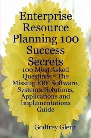 Cover of the book Enterprise Resource Planning 100 Success Secrets - 100 Most Asked Questions: The Missing ERP Software, Systems, Solutions, Applications and Implementations Guide by Gary Phelps