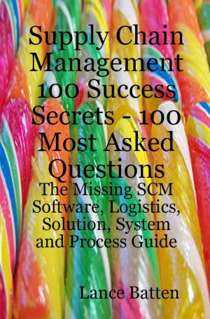 Cover of the book Supply Chain Management 100 Success Secrets - 100 Most Asked Questions: The Missing SCM Software, Logistics, Solution, System and Process Guide by Kristopher Camacho