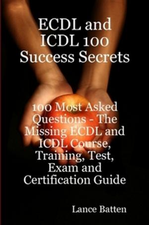 Cover of the book ECDL and ICDL 100 Success Secrets - 100 Most Asked Questions: The Missing ECDL and ICDL Course, Training, Test, Exam and Certification Guide by Jean Browning
