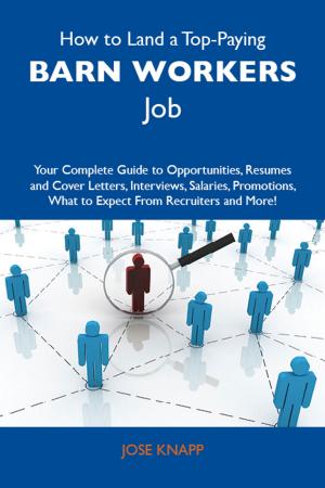 Cover of the book How to Land a Top-Paying Barn workers Job: Your Complete Guide to Opportunities, Resumes and Cover Letters, Interviews, Salaries, Promotions, What to Expect From Recruiters and More by Randy Miller