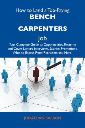 Cover of the book How to Land a Top-Paying Bench carpenters Job: Your Complete Guide to Opportunities, Resumes and Cover Letters, Interviews, Salaries, Promotions, What to Expect From Recruiters and More by Gerard Blokdijk