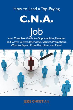Cover of the book How to Land a Top-Paying C.N.A. Job: Your Complete Guide to Opportunities, Resumes and Cover Letters, Interviews, Salaries, Promotions, What to Expect From Recruiters and More by Alvarez Michelle