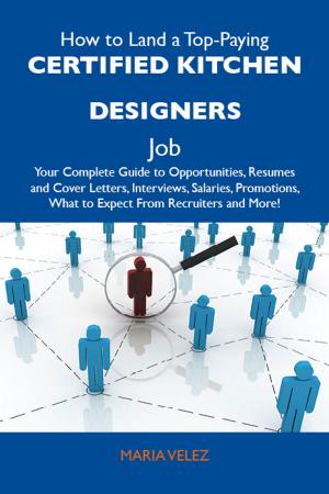 Cover of the book How to Land a Top-Paying Certified kitchen designers Job: Your Complete Guide to Opportunities, Resumes and Cover Letters, Interviews, Salaries, Promotions, What to Expect From Recruiters and More by Bonnie Valencia