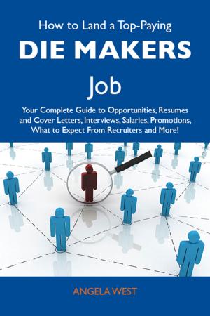 Cover of the book How to Land a Top-Paying Die makers Job: Your Complete Guide to Opportunities, Resumes and Cover Letters, Interviews, Salaries, Promotions, What to Expect From Recruiters and More by Gerard Blokdijk