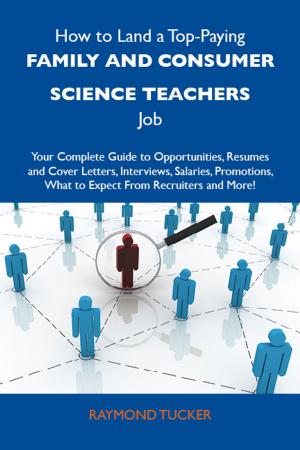 bigCover of the book How to Land a Top-Paying Family and consumer science teachers Job: Your Complete Guide to Opportunities, Resumes and Cover Letters, Interviews, Salaries, Promotions, What to Expect From Recruiters and More by 