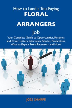 bigCover of the book How to Land a Top-Paying Floral arrangers Job: Your Complete Guide to Opportunities, Resumes and Cover Letters, Interviews, Salaries, Promotions, What to Expect From Recruiters and More by 