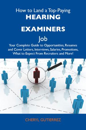 Cover of How to Land a Top-Paying Hearing examiners Job: Your Complete Guide to Opportunities, Resumes and Cover Letters, Interviews, Salaries, Promotions, What to Expect From Recruiters and More