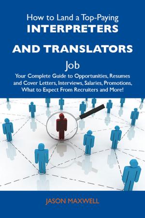 Cover of the book How to Land a Top-Paying Interpreters and translators Job: Your Complete Guide to Opportunities, Resumes and Cover Letters, Interviews, Salaries, Promotions, What to Expect From Recruiters and More by Andrea Huber