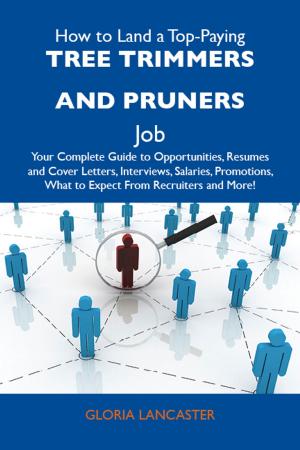 Cover of the book How to Land a Top-Paying Tree trimmers and pruners Job: Your Complete Guide to Opportunities, Resumes and Cover Letters, Interviews, Salaries, Promotions, What to Expect From Recruiters and More by Scott Summers