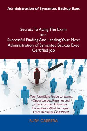 bigCover of the book Administration of Symantec Backup Exec Secrets To Acing The Exam and Successful Finding And Landing Your Next Administration of Symantec Backup Exec Certified Job by 
