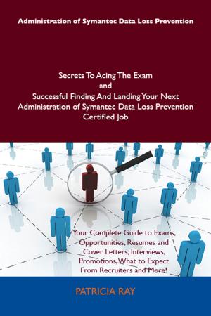 Cover of the book Administration of Symantec Data Loss Prevention Secrets To Acing The Exam and Successful Finding And Landing Your Next Administration of Symantec Data Loss Prevention Certified Job by Jose Mcclure
