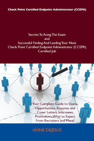 Cover of the book Check Point Certified Endpoint Administrator (CCEPA) Secrets To Acing The Exam and Successful Finding And Landing Your Next Check Point Certified Endpoint Administrator (CCEPA) Certified Job by Joe Bartlett