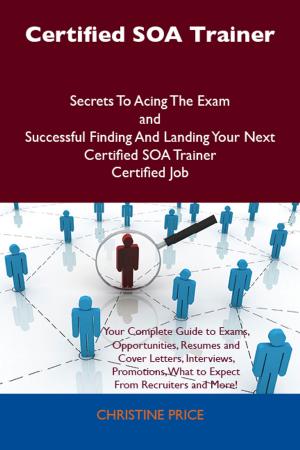 Book cover of Certified SOA Trainer Secrets To Acing The Exam and Successful Finding And Landing Your Next Certified SOA Trainer Certified Job