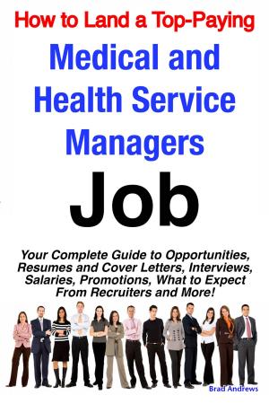 Cover of the book How to Land a Top-Paying Medical and Health Service Managers Job: Your Complete Guide to Opportunities, Resumes and Cover Letters, Interviews, Salaries, Promotions, What to Expect From Recruiters and More! by Dennis Webster