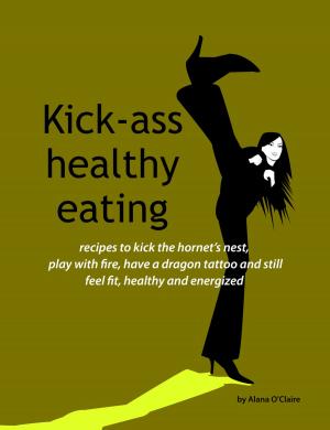 Cover of the book Kick-ass healthy eating: recipes to kick the hornet's nest, play with fire, have a dragon tattoo and still feel fit, healthy and energized by Kelly French