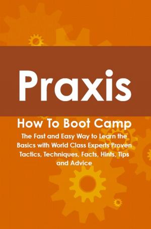 Cover of the book Praxis How To Boot Camp: The Fast and Easy Way to Learn the Basics with World Class Experts Proven Tactics, Techniques, Facts, Hints, Tips and Advice by Gerard Blokdijk