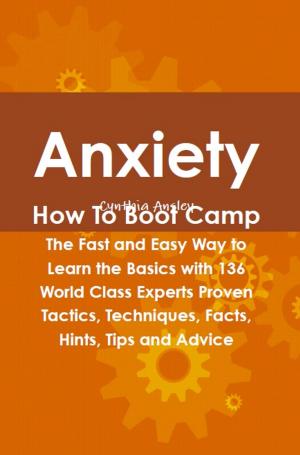 Cover of the book Anxiety How To Boot Camp: The Fast and Easy Way to Learn the Basics with 136 World Class Experts Proven Tactics, Techniques, Facts, Hints, Tips and Advice by Robert E. Davis