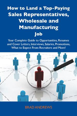 Cover of the book How to Land a Top-Paying Sales Representatives, Wholesale and Manufacturing Job: Your Complete Guide to Opportunities, Resumes and Cover Letters, Interviews, Salaries, Promotions, What to Expect From Recruiters and More by Hobbs Joseph
