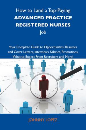 Cover of the book How to Land a Top-Paying Advanced practice registered nurses Job: Your Complete Guide to Opportunities, Resumes and Cover Letters, Interviews, Salaries, Promotions, What to Expect From Recruiters and More by Jo Franks