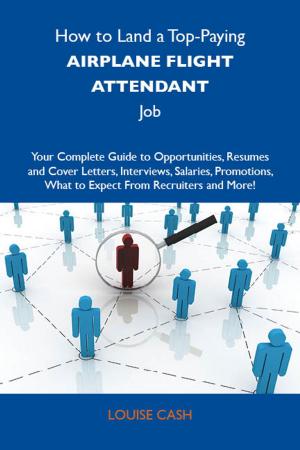 Cover of the book How to Land a Top-Paying Airplane flight attendant Job: Your Complete Guide to Opportunities, Resumes and Cover Letters, Interviews, Salaries, Promotions, What to Expect From Recruiters and More by John Burris
