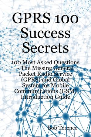 Cover of the book GPRS 100 Success Secrets - 100 Most Asked Questions: The Missing General Packet Radio Service (GPRS) and Global System for Mobile Communications (GSM) Introduction Guide by William Manning