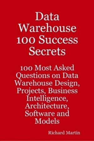 Cover of the book Data Warehouse 100 Success Secrets - 100 most Asked questions on Data Warehouse Design, Projects, Business Intelligence, Architecture, Software and Models by Kathryn Jones