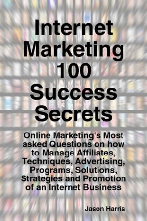 Cover of Internet Marketing 100 Success Secrets - Online Marketing's Most asked Questions on how to Manage Affiliates, Techniques, Advertising, Programs, Solutions, Strategies and Promotion of an Internet Business