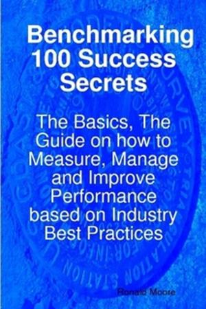 Cover of the book Benchmarking 100 Success Secrets - The Basics, The Guide on how to Measure, Manage and Improve Performance based on Industry Best Practices by Clara Porter