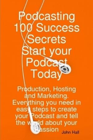 Cover of the book Podcasting 100 Success Secrets - Start your Podcast Today: Production, Hosting and Marketing. Everything you need in easy steps to create your Podcast and tell the world about your Passion by Dennis Montoya