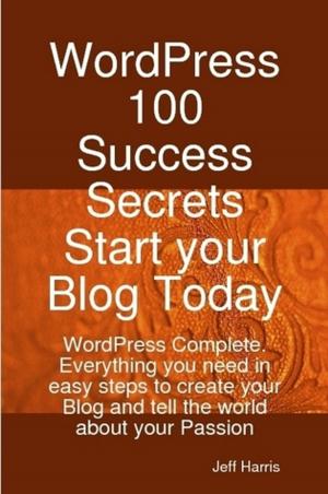 Cover of the book WordPress 100 Success Secrets - Start your Blog Today: WordPress Complete. Everything you need in easy steps to create your Blog and tell the world about your Passion by Gordon Peggy
