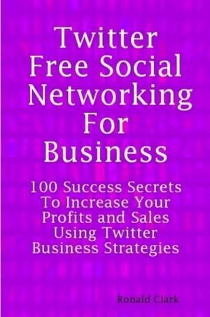 Book cover of Twitter: Free Social Networking For Business - 100 Success Secrets To Increase Your Profits and Sales Using Twitter Business Strategies