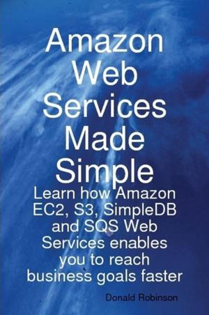 Cover of the book Amazon Web Services Made Simple: Learn how Amazon EC2, S3, SimpleDB and SQS Web Services enables you to reach business goals faster by Brenda Berry