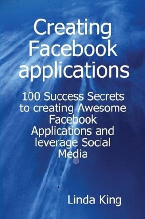 Cover of the book Creating Facebook applications - 100 Success Secrets to creating Awesome Facebook Applications and leverage Social Media by Barry Phillip
