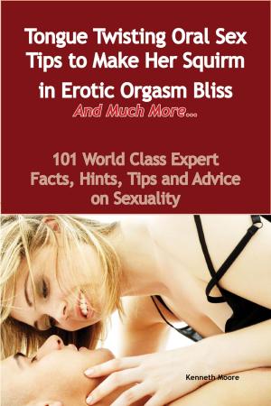 Cover of the book Tongue Twisting Oral Sex Tips to Make Her Squirm in Erotic Orgasm Bliss And Much More... - 101 World Class Expert Facts, Hints, Tips and Advice on Sexuality by Melissa Fisher