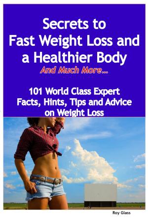 bigCover of the book Secrets to Fast Weight Loss and a Healthier Body - And Much More - 101 World Class Expert Facts, Hints, Tips and Advice on Weight Loss by 