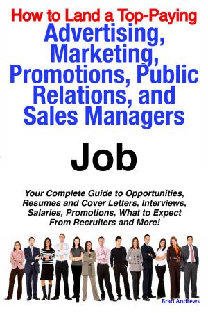 Cover of the book How to Land a Top-Paying Advertising, Marketing, Promotions, Public Relations, and Sales Managers Job: Your Complete Guide to Opportunities, Resumes and Cover Letters, Interviews, Salaries, Promotions, What to Expect From Recruiters and More! by Jean Rocha