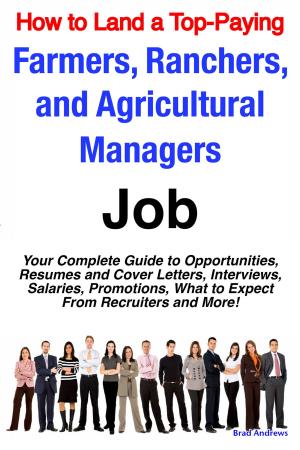 Cover of the book How to Land a Top-Paying Farmers, Ranchers, and Agricultural Managers Job: Your Complete Guide to Opportunities, Resumes and Cover Letters, Interviews, Salaries, Promotions, What to Expect From Recruiters and More! by Catherine Poole