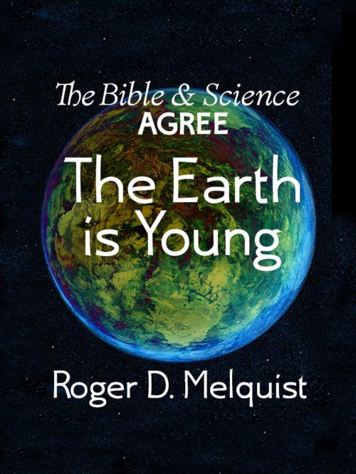 Cover of the book The Bible & Science Agree The Earth Is Young by Roger D. Melquist, Radiqx Press
