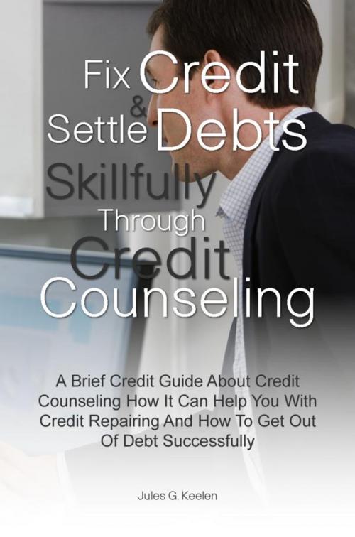 Cover of the book Fix Credit & Settle Debts Skillfully Through Credit Counseling by Jules G. Keelen, KMS Publishing