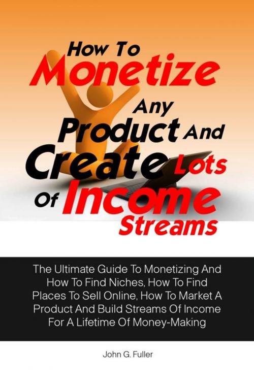 Cover of the book How To Monetize Any Product And Create Lots Of Income Streams by John G. Fuller, KMS Publishing
