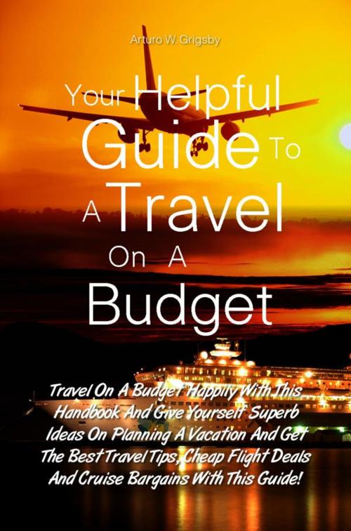 Cover of the book Your Helpful Guide To A Travel On A Budget by Arturo W. Grigsby, KMS Publishing