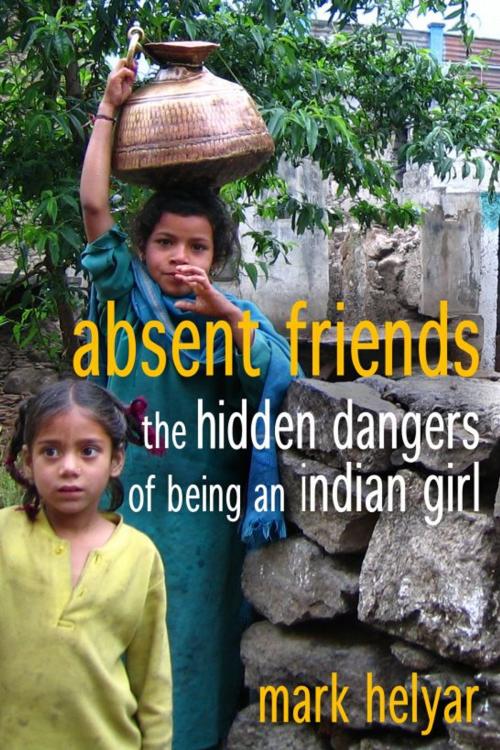 Cover of the book Absent Friends ~ The Hidden Dangers of Being an Indian Girl by Mark Helyar, Mark Helyar