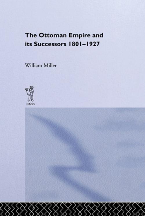 Cover of the book The Ottoman Empire and Its Successors, 1801-1927 by William Miller, Taylor and Francis