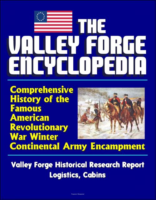 Cover of the book The Valley Forge Encyclopedia: Comprehensive History of the Famous American Revolutionary War Winter Continental Army Encampment, Valley Forge Historical Research Report, Logistics, Cabins by Progressive Management, Progressive Management