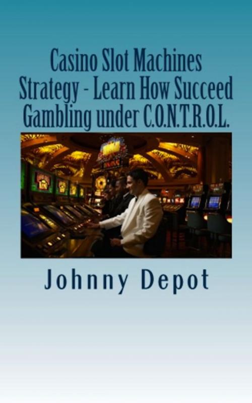Cover of the book Casino Slot Machines Strategy: Learn How Succeed Gambling under C.O.N.T.R.O.L. by Johnny Depot, Mega Media Depot