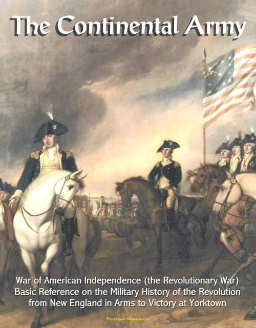 Cover of the book The Continental Army: War of American Independence (the Revolutionary War) - Basic Reference on the Military History of the Revolution, from New England in Arms to Victory at Yorktown by Progressive Management, Progressive Management