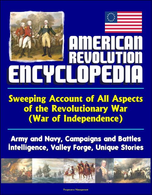 Cover of the book American Revolution Encyclopedia - Sweeping Account of All Aspects of the Revolutionary War (War of Independence) - Army and Navy, Campaigns and Battles, Intelligence, Valley Forge, Unique Stories by Progressive Management, Progressive Management