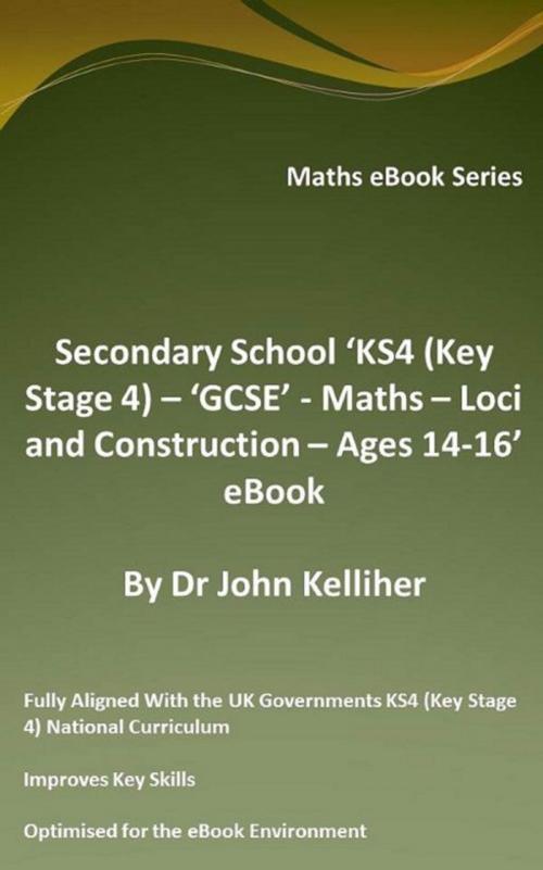Cover of the book Secondary School ‘KS4 (Key Stage 4) – ‘GCSE’ - Maths – Loci and Construction – Ages 14-16’ eBook by Dr John Kelliher, Dr John Kelliher