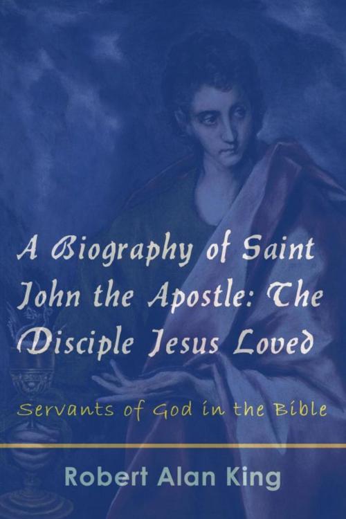 Cover of the book A Biography of Saint John the Apostle: The Disciple Jesus Loved (Servants of God in the Bible) by Robert Alan King, Robert Alan King